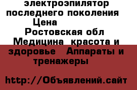 электроэпилятор последнего поколения › Цена ­ 220 000 - Ростовская обл. Медицина, красота и здоровье » Аппараты и тренажеры   